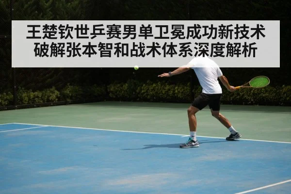 王楚钦世乒赛男单卫冕成功新技术破解张本智和战术体系深度解析