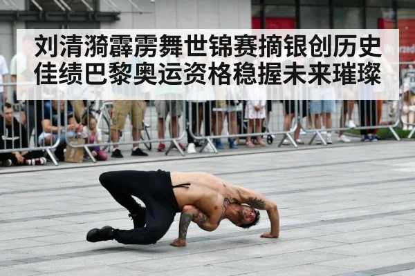 刘清漪霹雳舞世锦赛摘银创历史佳绩巴黎奥运资格稳握未来璀璨