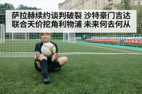 萨拉赫续约谈判破裂 沙特豪门吉达联合天价挖角利物浦 未来何去何从