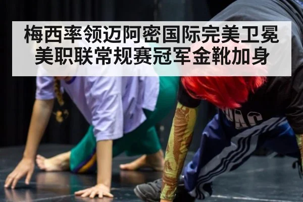 梅西率领迈阿密国际完美卫冕美职联常规赛冠军金靴加身