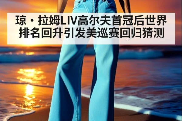 琼·拉姆LIV高尔夫首冠后世界排名回升引发美巡赛回归猜测