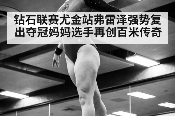 钻石联赛尤金站弗雷泽强势复出夺冠妈妈选手再创百米传奇