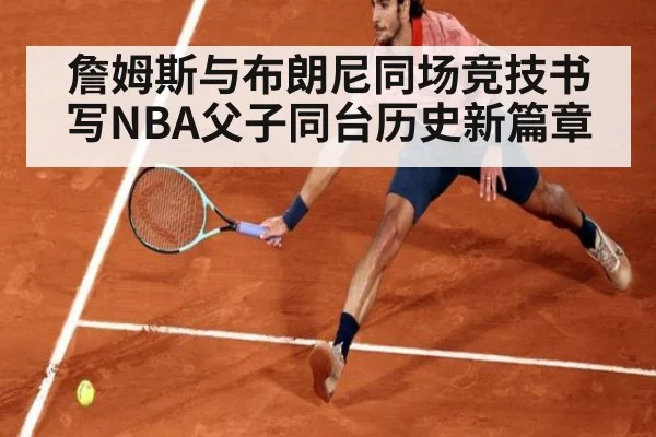 詹姆斯与布朗尼同场竞技书写NBA父子同台历史新篇章